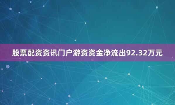 股票配资资讯门户游资资金净流出92.32万元