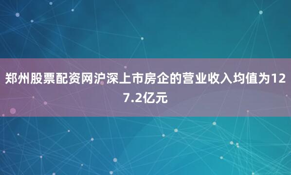 郑州股票配资网沪深上市房企的营业收入均值为127.2亿元