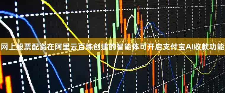 网上股票配资在阿里云百炼创建的智能体可开启支付宝AI收款功能
