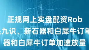 正规网上实盘配资Robovan龙头九识、新石器和白犀牛订单加速放量