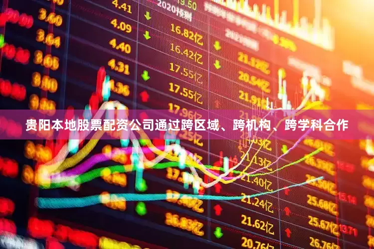贵阳本地股票配资公司通过跨区域、跨机构、跨学科合作