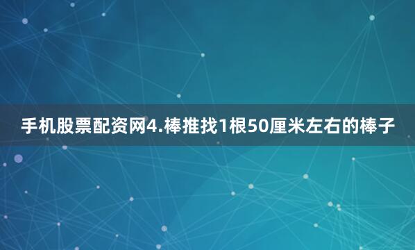 手机股票配资网4.棒推找1根50厘米左右的棒子