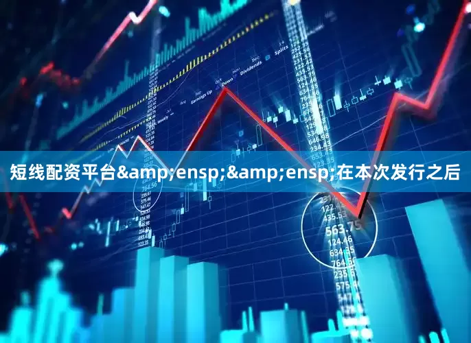 短线配资平台&ensp;&ensp;在本次发行之后