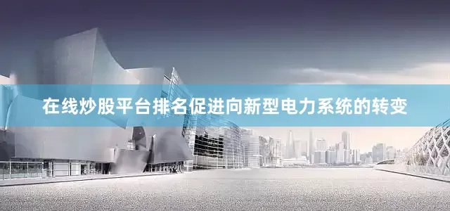 在线炒股平台排名促进向新型电力系统的转变