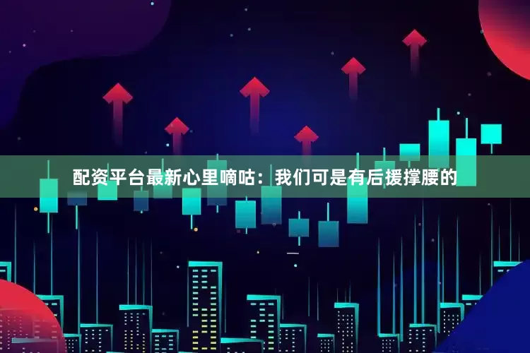 配资平台最新心里嘀咕：我们可是有后援撑腰的