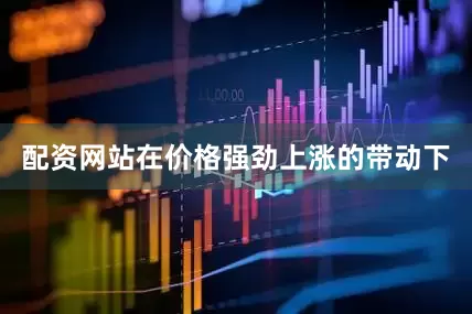配资网站在价格强劲上涨的带动下