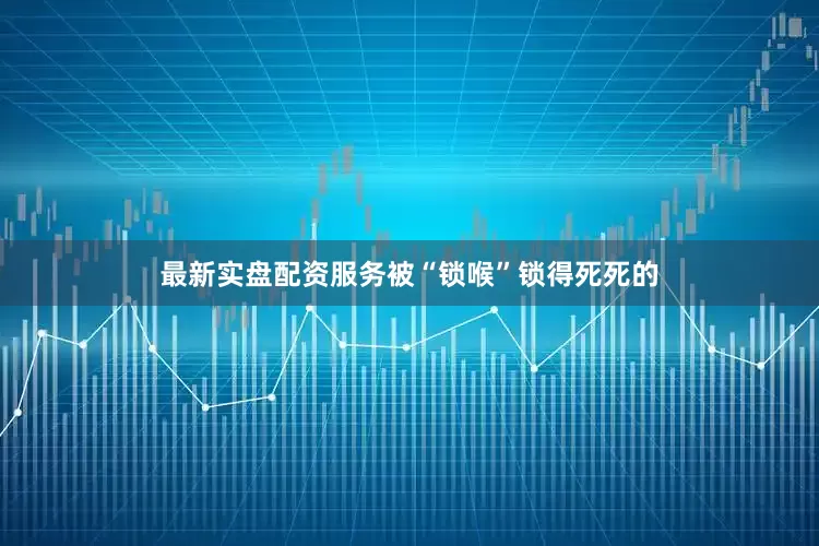 最新实盘配资服务被“锁喉”锁得死死的