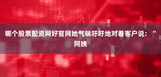 哪个股票配资网好官网她气喘吁吁地对着客户说：“阿姨