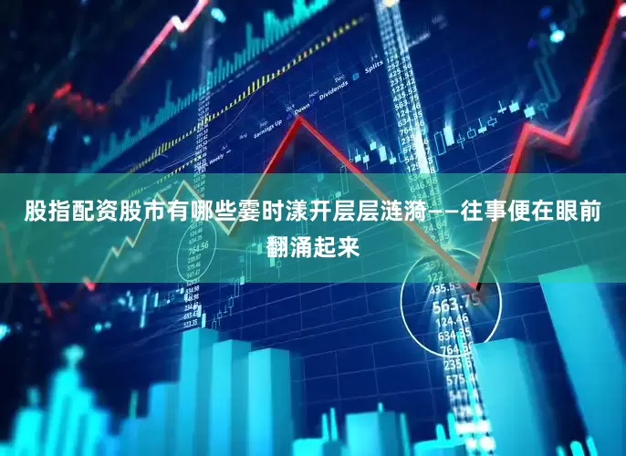 股指配资股市有哪些霎时漾开层层涟漪——往事便在眼前翻涌起来