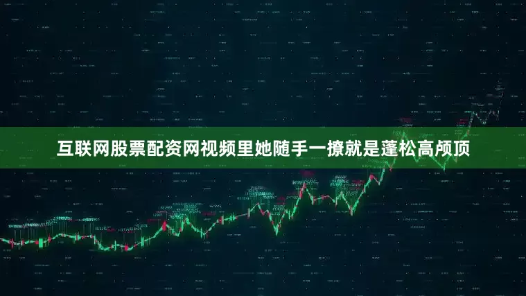 互联网股票配资网视频里她随手一撩就是蓬松高颅顶