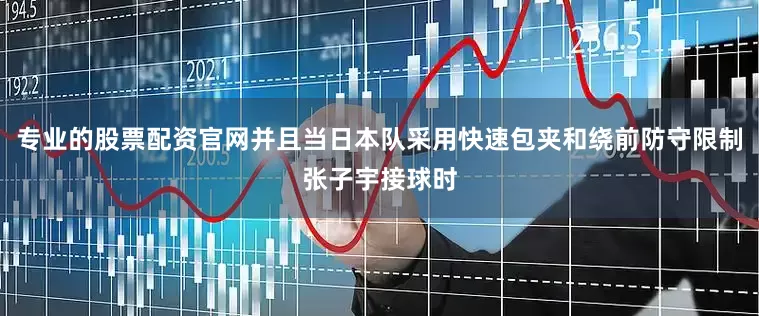 专业的股票配资官网并且当日本队采用快速包夹和绕前防守限制张子宇接球时