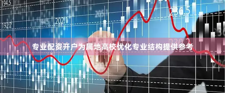 专业配资开户为属地高校优化专业结构提供参考