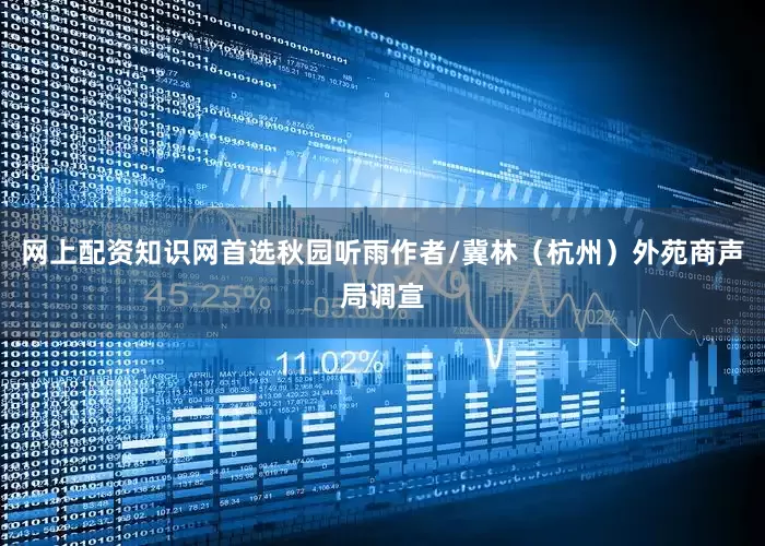 网上配资知识网首选秋园听雨作者/冀林（杭州）外苑商声局调宣