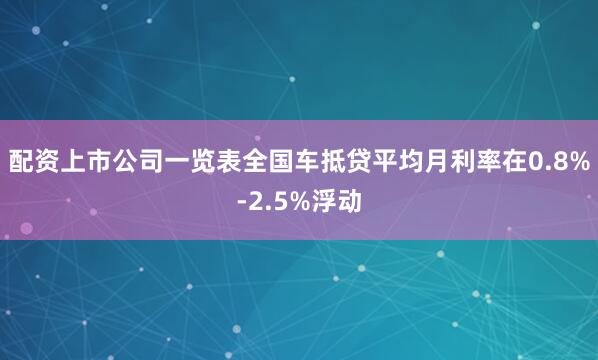 配资上市公司一览表全国车抵贷平均月利率在0.8%-2.5%浮动