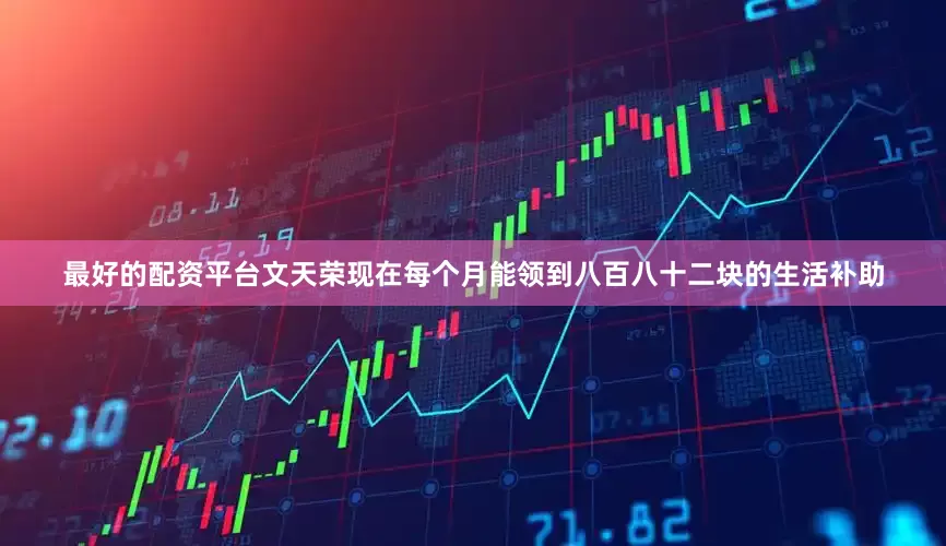 最好的配资平台文天荣现在每个月能领到八百八十二块的生活补助