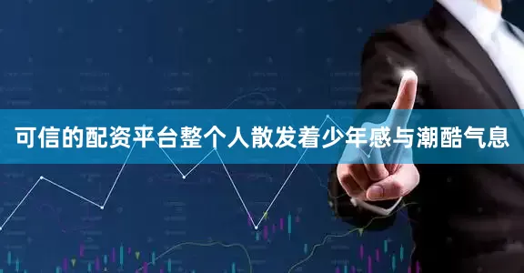 可信的配资平台整个人散发着少年感与潮酷气息