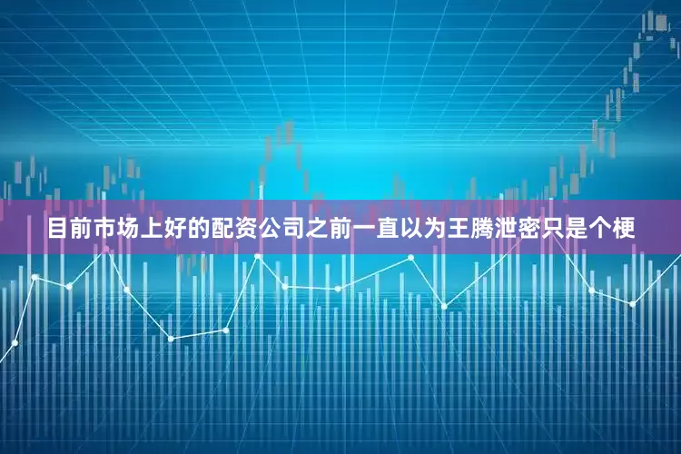 目前市场上好的配资公司之前一直以为王腾泄密只是个梗