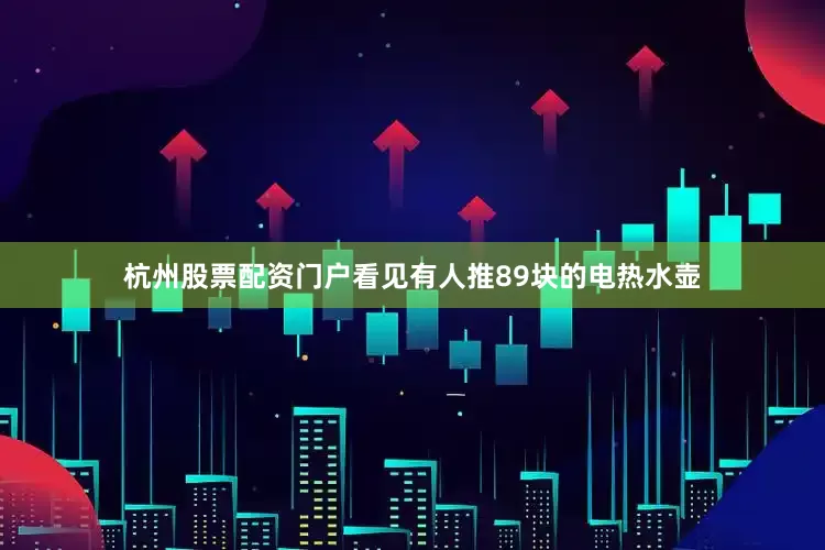 杭州股票配资门户看见有人推89块的电热水壶