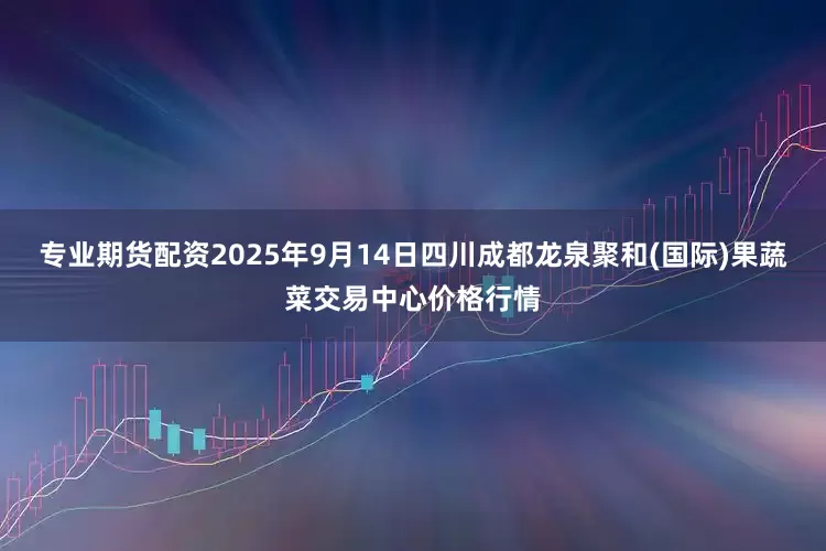 专业期货配资2025年9月14日四川成都龙泉聚和(国际)果蔬菜交易中心价格行情