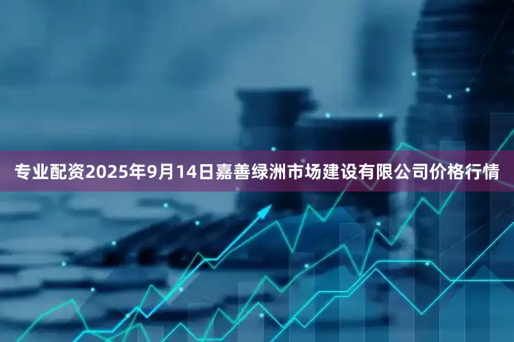 专业配资2025年9月14日嘉善绿洲市场建设有限公司价格行情